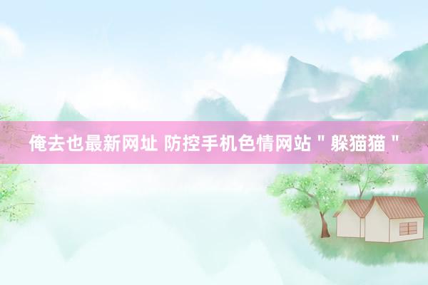俺去也最新网址 防控手机色情网站＂躲猫猫＂