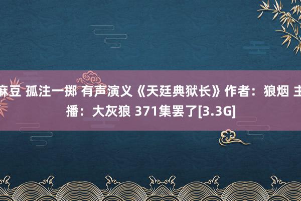 麻豆 孤注一掷 有声演义《天廷典狱长》作者：狼烟 主播：大灰狼 371集罢了[3.3G]