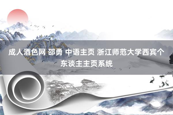 成人酒色网 邵勇 中语主页 浙江师范大学西宾个东谈主主页系统