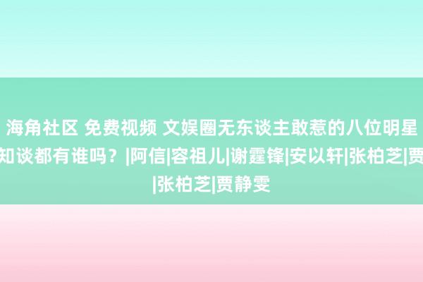 海角社区 免费视频 文娱圈无东谈主敢惹的八位明星，你知谈都有谁吗？|阿信|容祖儿|谢霆锋|安以轩|张柏芝|贾静雯