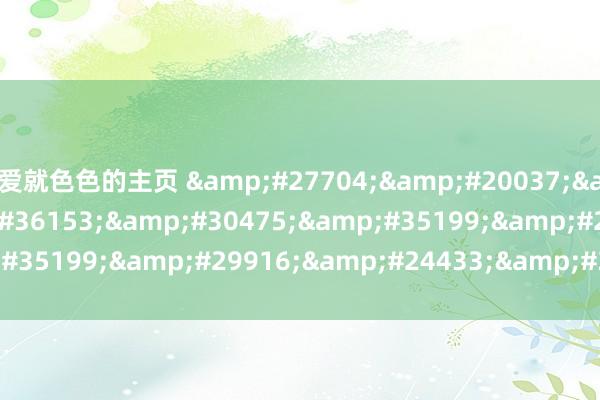 爱就色色的主页 永久免费看西瓜影视