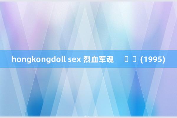 hongkongdoll sex 烈血军魂 (1995)