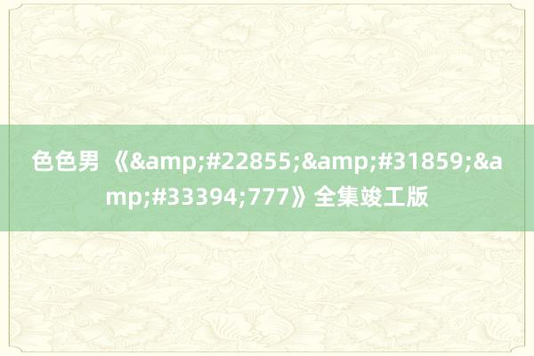 色色男 《&#22855;&#31859;&#33394;777》全集竣工版