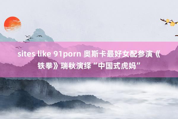 sites like 91porn 奥斯卡最好女配参演《铁拳》瑞秋演绎“中国式虎妈”