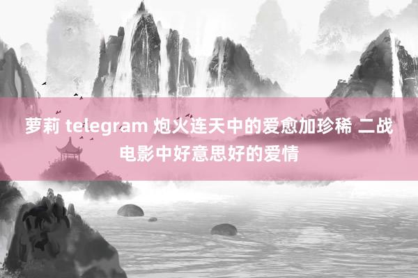 萝莉 telegram 炮火连天中的爱愈加珍稀 二战电影中好意思好的爱情