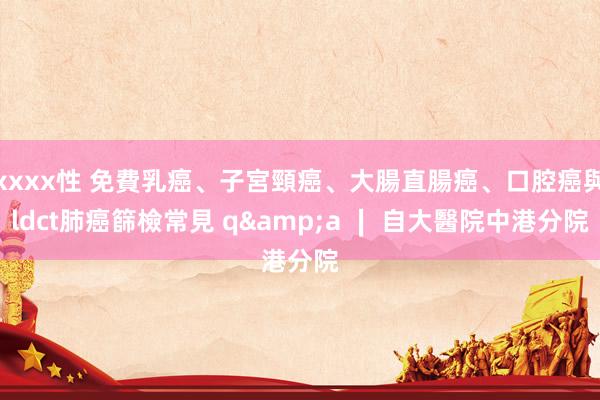 xxxx性 免費乳癌、子宮頸癌、大腸直腸癌、口腔癌與ldct肺癌篩檢常見 q&a ∣ 自大醫院中港分院
