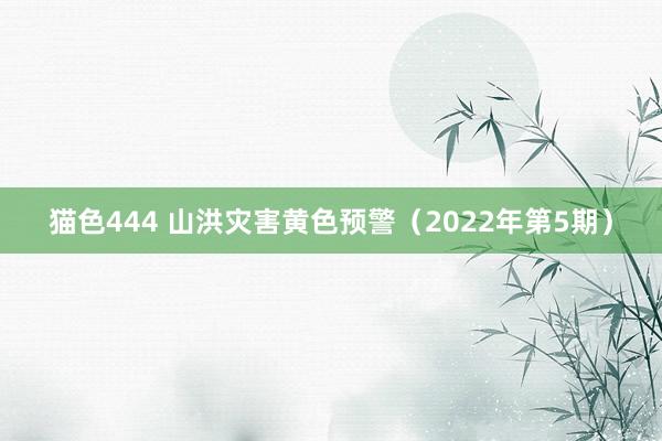 猫色444 山洪灾害黄色预警（2022年第5期）