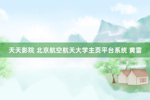天天影院 北京航空航天大学主页平台系统 黄雷