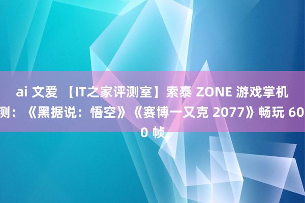 ai 文爱 【IT之家评测室】索泰 ZONE 游戏掌机评测：《黑据说：悟空》《赛博一又克 2077》畅玩 60 帧
