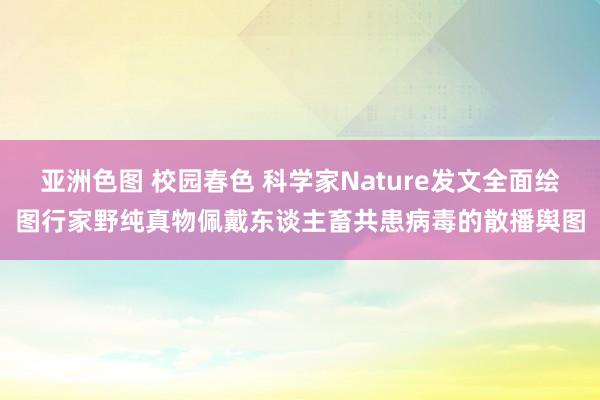 亚洲色图 校园春色 科学家Nature发文全面绘图行家野纯真物佩戴东谈主畜共患病毒的散播舆图