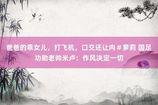 爸爸的乖女儿，打飞机，口交还让禸＃萝莉 国足功勋老帅米卢：作风决定一切