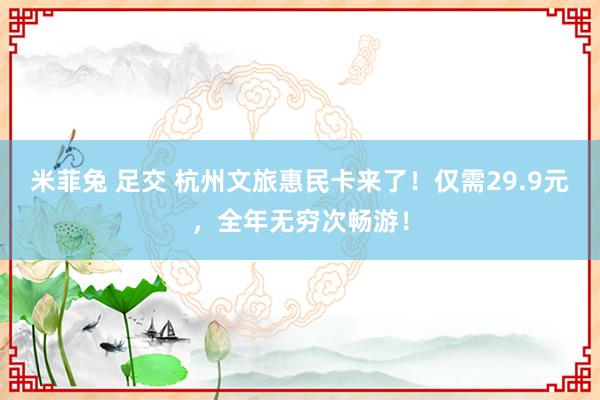 米菲兔 足交 杭州文旅惠民卡来了！仅需29.9元，全年无穷次畅游！