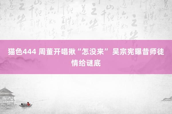 猫色444 周董开唱揪“怎没来” 吴宗宪曝昔师徒情给谜底