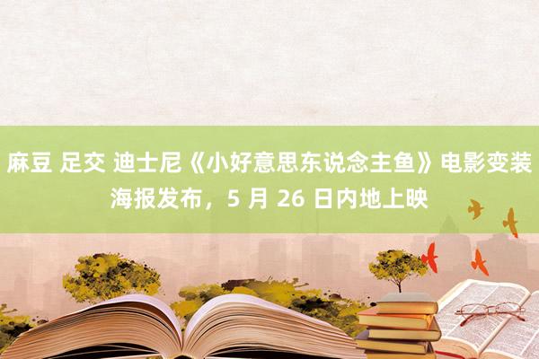 麻豆 足交 迪士尼《小好意思东说念主鱼》电影变装海报发布，5 月 26 日内地上映