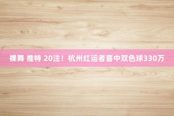 裸舞 推特 20注！杭州红运者喜中双色球330万