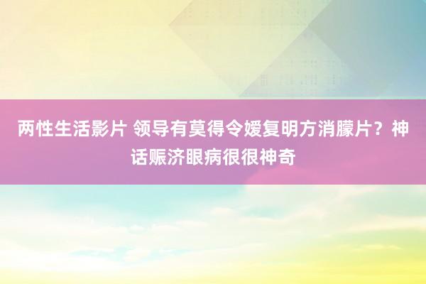 两性生活影片 领导有莫得令嫒复明方消朦片？神话赈济眼病很很神奇
