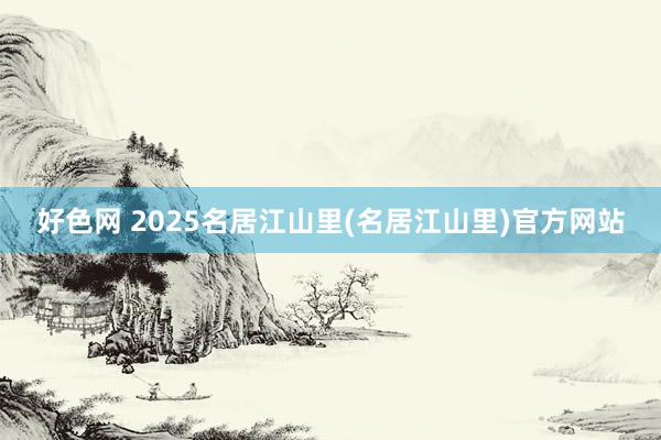 好色网 2025名居江山里(名居江山里)官方网站