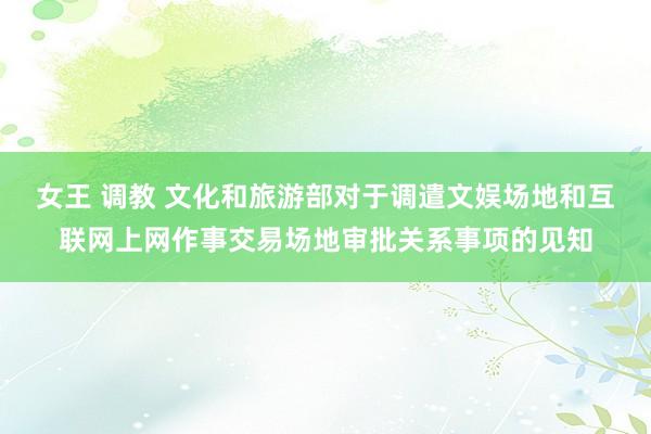 女王 调教 文化和旅游部对于调遣文娱场地和互联网上网作事交易场地审批关系事项的见知