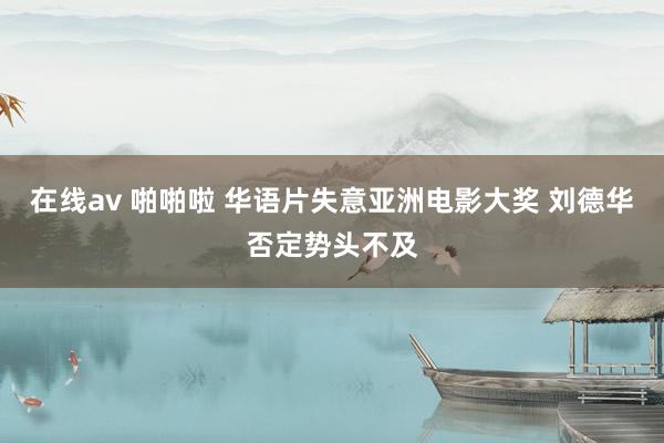 在线av 啪啪啦 华语片失意亚洲电影大奖 刘德华否定势头不及