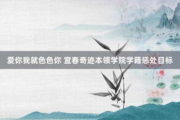 爱你我就色色你 宜春奇迹本领学院学籍惩处目标