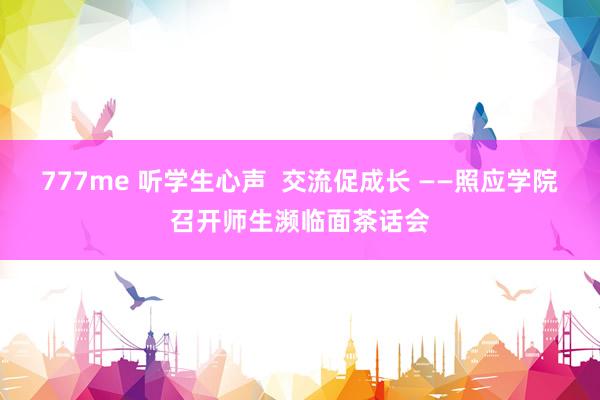 777me 听学生心声  交流促成长 ——照应学院召开师生濒临面茶话会