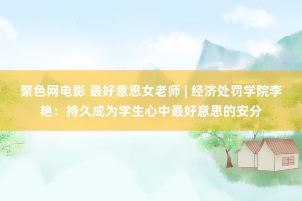 聚色网电影 最好意思女老师 | 经济处罚学院李艳：持久成为学生心中最好意思的安分
