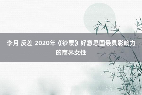 李月 反差 2020年《钞票》好意思国最具影响力的商界女性