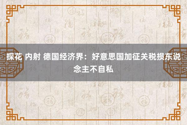 探花 内射 德国经济界：好意思国加征关税损东说念主不自私