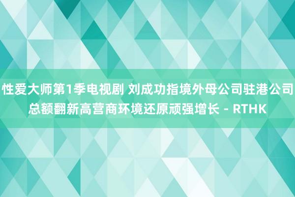 性爱大师第1季电视剧 刘成功指境外母公司驻港公司总额翻新高 营商环境还原顽强增长 - RTHK