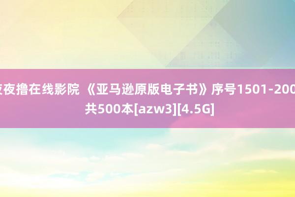 夜夜撸在线影院 《亚马逊原版电子书》序号1501-2000 共500本[azw3][4.5G]