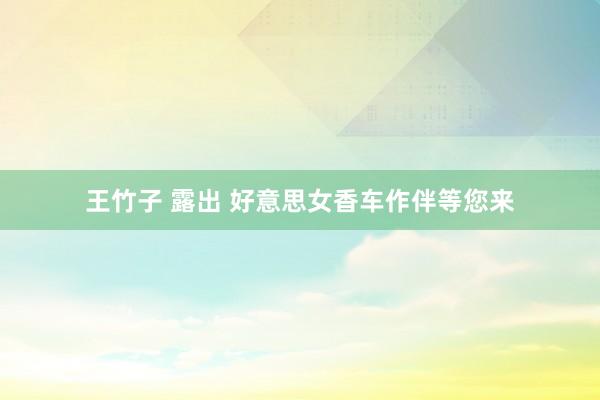 王竹子 露出 好意思女香车作伴等您来