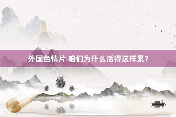 外国色情片 咱们为什么活得这样累？