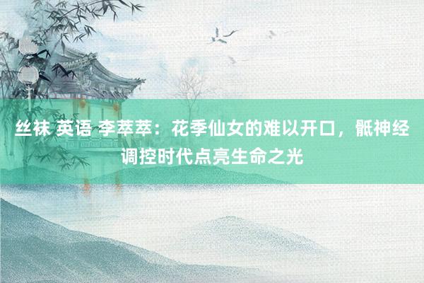 丝袜 英语 李萃萃：花季仙女的难以开口，骶神经调控时代点亮生命之光