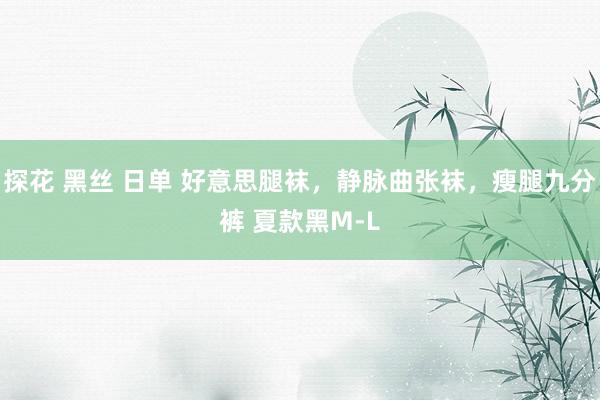 探花 黑丝 日单 好意思腿袜，静脉曲张袜，瘦腿九分裤 夏款黑M-L