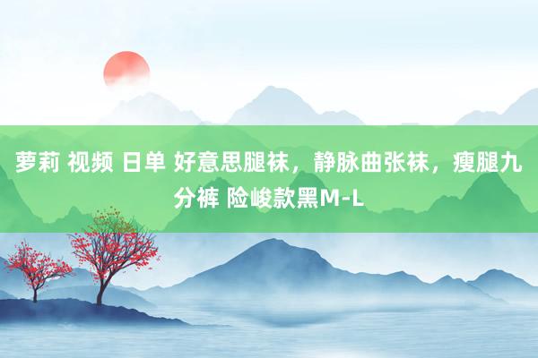 萝莉 视频 日单 好意思腿袜，静脉曲张袜，瘦腿九分裤 险峻款黑M-L
