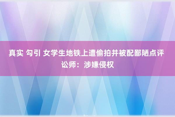 真实 勾引 女学生地铁上遭偷拍并被配鄙陋点评 讼师：涉嫌侵权