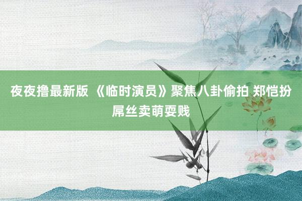 夜夜撸最新版 《临时演员》聚焦八卦偷拍 郑恺扮屌丝卖萌耍贱