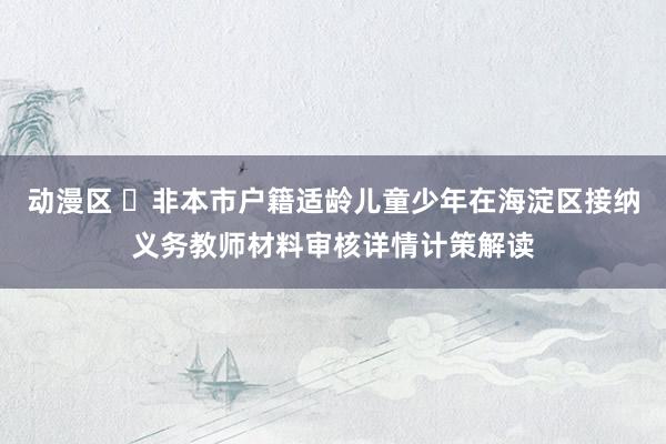 动漫区 ​非本市户籍适龄儿童少年在海淀区接纳义务教师材料审核详情计策解读