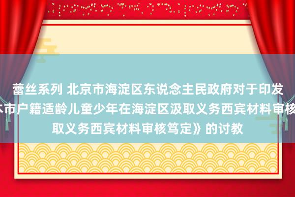 蕾丝系列 北京市海淀区东说念主民政府对于印发《2024年非本市户籍适龄儿童少年在海淀区汲取义务西宾材料审核笃定》的讨教