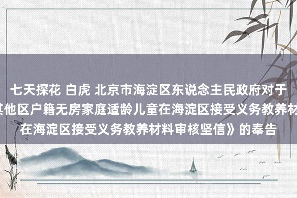 七天探花 白虎 北京市海淀区东说念主民政府对于印发《2024年本市其他区户籍无房家庭适龄儿童在海淀区接受义务教养材料审核坚信》的奉告