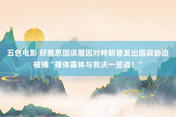 五色电影 好意思国须眉因对特朗普发出圆寂胁迫被捕“裸体露体与我决一苦战！”