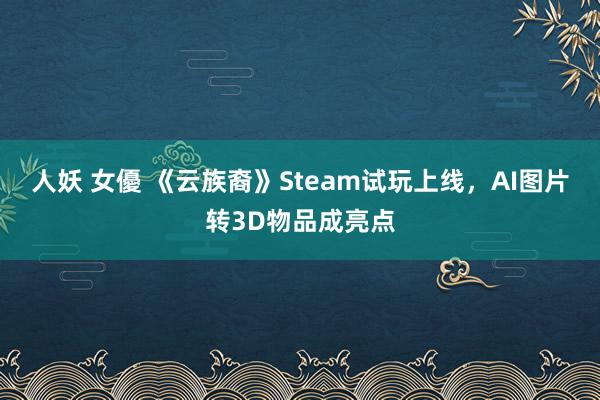 人妖 女優 《云族裔》Steam试玩上线，AI图片转3D物品成亮点