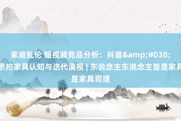 家庭乱伦 短视频竞品分析：抖音&#038;好意思拍家具认知与迭代漠视 | 东说念主东说念主皆是家具司理