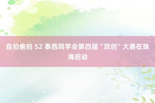 自拍偷拍 52 泰西同学会第四届“双创”大赛在珠海启动