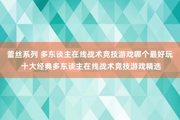蕾丝系列 多东谈主在线战术竞技游戏哪个最好玩 十大经典多东谈主在线战术竞技游戏精选