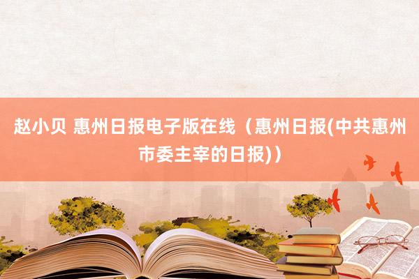 赵小贝 惠州日报电子版在线（惠州日报(中共惠州市委主宰的日报)）