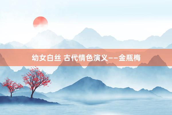 幼女白丝 古代情色演义——金瓶梅