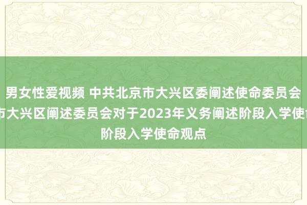 男女性爱视频 中共北京市大兴区委阐述使命委员会 北京市大兴区阐述委员会对于2023年义务阐述阶段入学使命观点