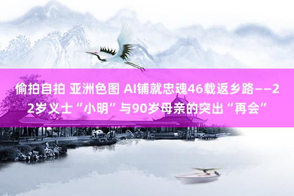 偷拍自拍 亚洲色图 AI铺就忠魂46载返乡路——22岁义士“小明”与90岁母亲的突出“再会”