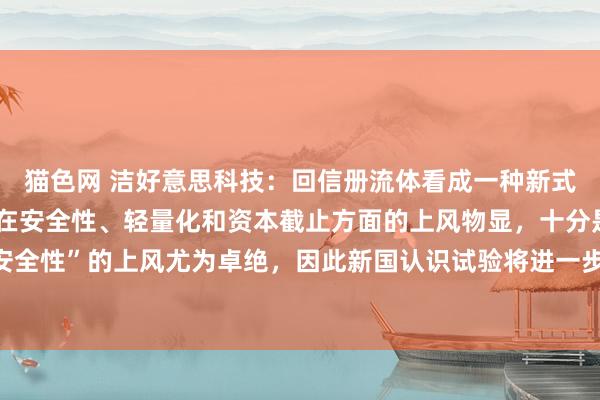 猫色网 洁好意思科技：回信册流体看成一种新式电板正负极材料，因其在安全性、轻量化和资本截止方面的上风物显，十分是“高安全性”的上风尤为卓绝，<a href=